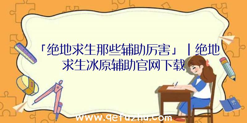 「绝地求生那些辅助厉害」|绝地求生冰原辅助官网下载